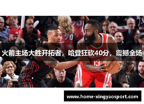 火箭主场大胜开拓者，哈登狂砍40分，震撼全场