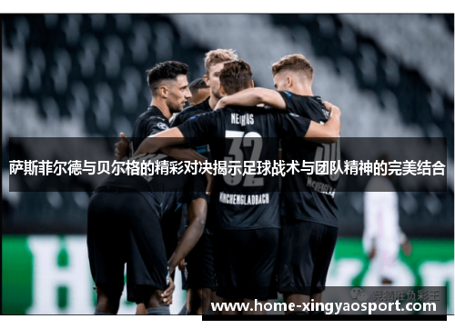 萨斯菲尔德与贝尔格的精彩对决揭示足球战术与团队精神的完美结合